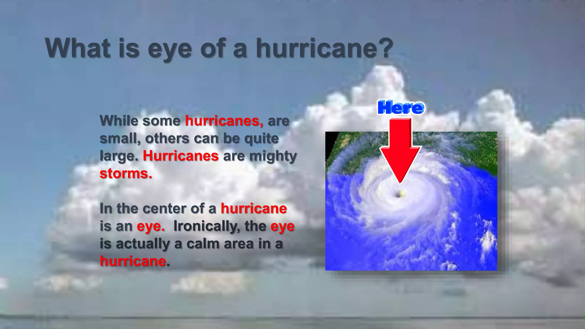 What is eye of a hurricane?
While some hurricanes, are
small, others can be quite
large. Hurricanes are mighty
storms.
In the center of a hurricane
is an eye. Ironically, the eye
is actually a calm area in a
hurricane.
 