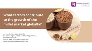 What factors contribute
to the growth of the
millet market globally?
An Academic presentation by
Dr. Nancy Agnes, Head, Technical Operations,
FoodResearchLab
Group: www.foodresearchlab.com
Email: info@foodresearchlab.com
 