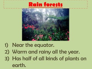 Rain forests
1) Near the equator.
2) Warm and rainy all the year.
3) Has half of all kinds of plants on
earth.
 