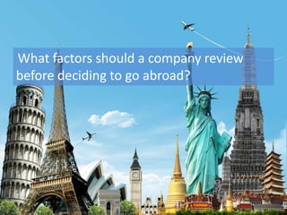 What factors should a company review
before deciding to go abroad?
 