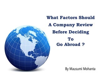 What Factors Should
A Company Review
Before Deciding
To
Go Abroad ?
By Mausumi Mohanta
 