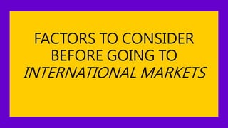 FACTORS TO CONSIDER
BEFORE GOING TO
INTERNATIONAL MARKETS
 