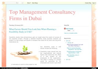 Top Management Consultancy
Firms in Dubai
Thursday, 29 January 2015
Feasibility studies help entrepreneurs gain an insight about the extent of success of
any business project. Through a detailed feasibility study business analysts can
predict if a new project will benefit a company how what will its short and long term
implications be.
Any feasibility study in UAE
should include the following:
· A feasibility study should look into
the organizational and cultural
factors that determine the effect
of a new project on the
employees of the organization.
This helps in finding if a project
would be welcomed by the
employees and would it give them
a motivation to work on the project or not.
What Factors Should You Look Into When Planning a
Feasibility Study in UAE?
Najib Sayegh
Follow 0
View my complete profile
About Me
▼ 2015 (4)
▼ January (4)
What Factors Should You Look
Into When Planning a ...
Want to improve Business
Operations: Hire Gulf Res...
Small Business Investment
Opportunities in UAE
Why feasibility study is
necessary?
► 2014 (3)
Blog Archive
0 More Next Blog» Create Blog Sign In
Do you need professional PDFs? Try PDFmyURL!
 