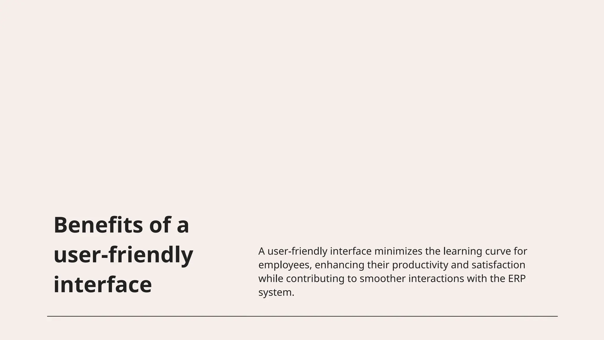 Benefits of a
user-friendly
interface
A user-friendly interface minimizes the learning curve for
employees, enhancing their productivity and satisfaction
while contributing to smoother interactions with the ERP
system.
 