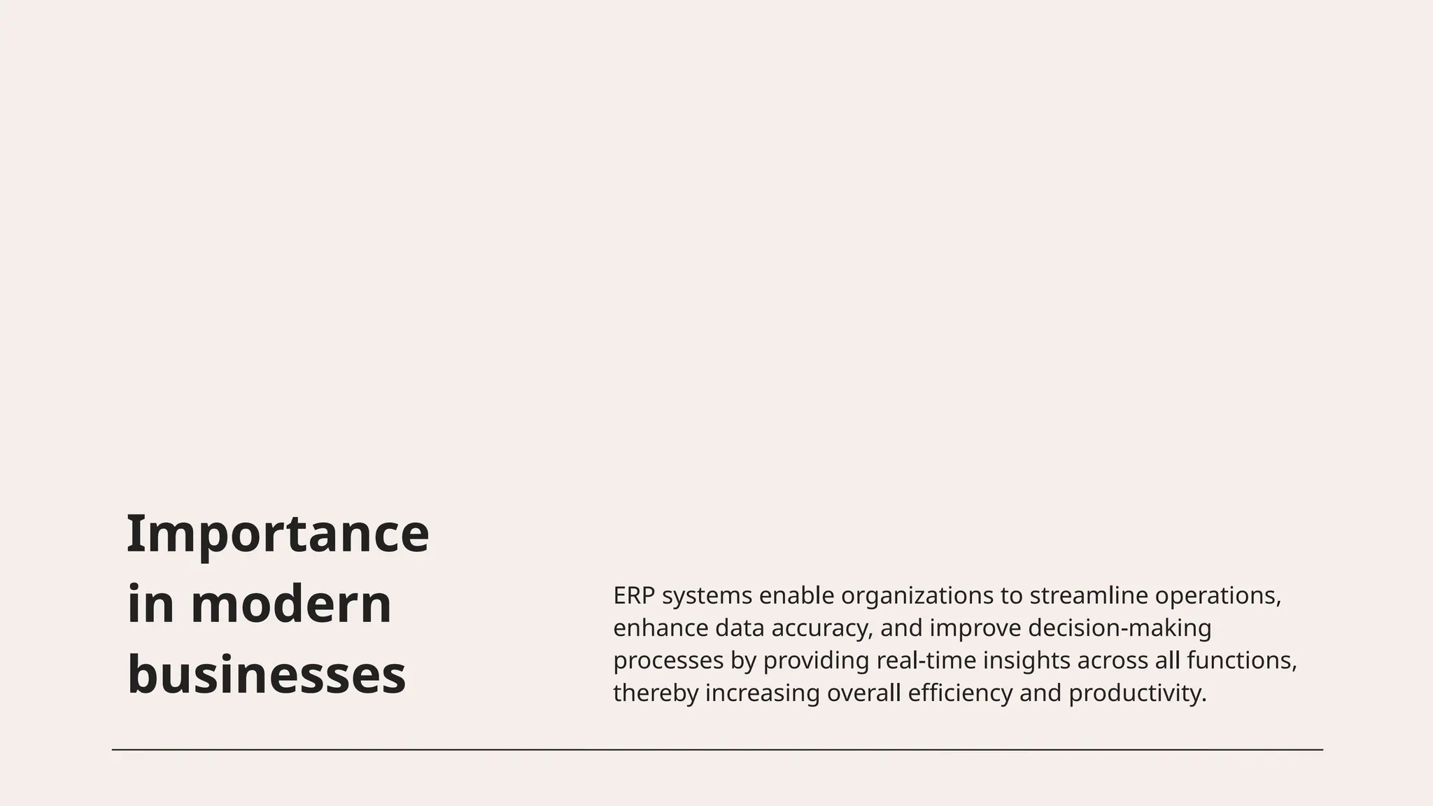 Importance
in modern
businesses
ERP systems enable organizations to streamline operations,
enhance data accuracy, and improve decision-making
processes by providing real-time insights across all functions,
thereby increasing overall efficiency and productivity.
 
