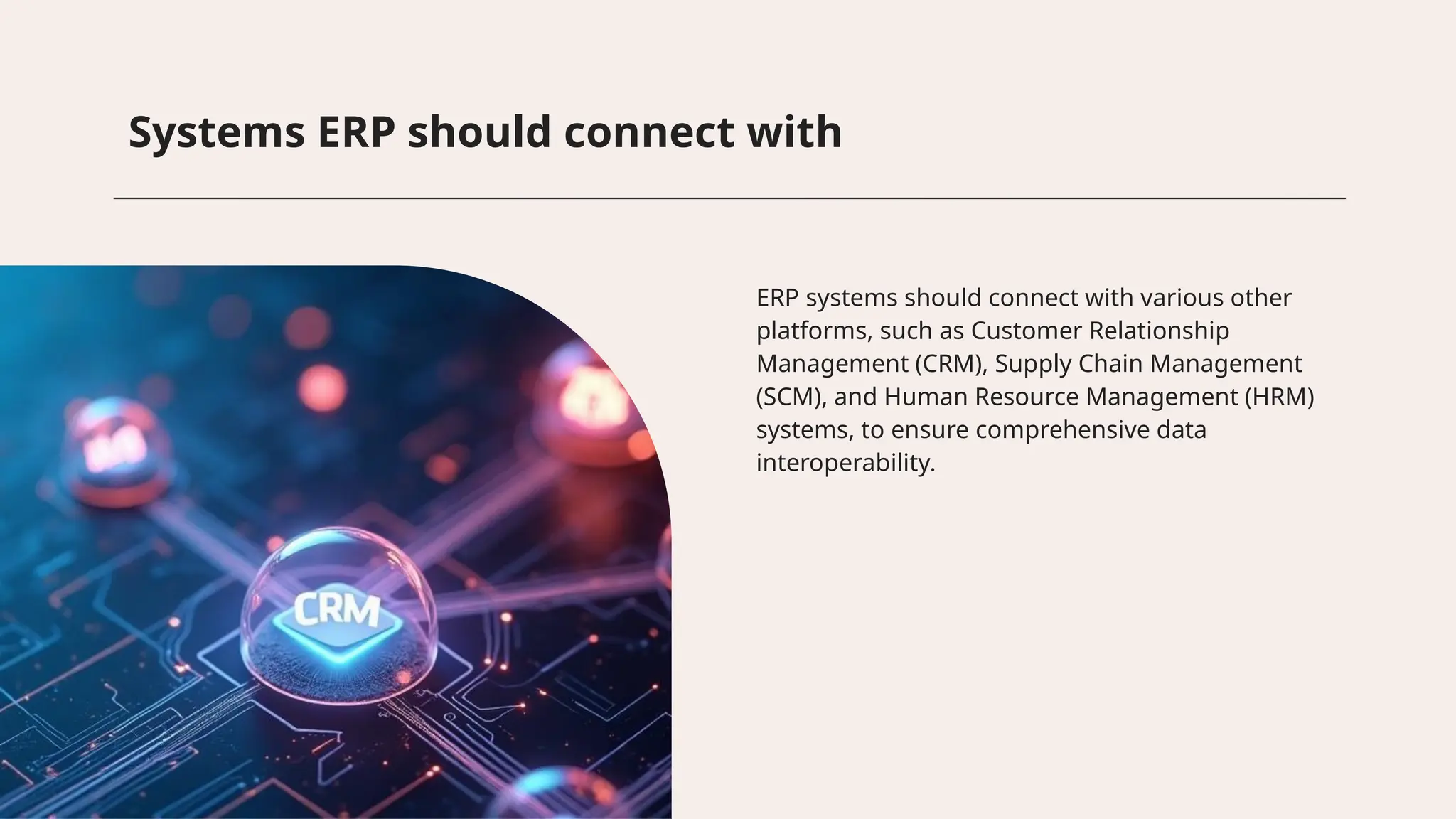 Systems ERP should connect with
ERP systems should connect with various other
platforms, such as Customer Relationship
Management (CRM), Supply Chain Management
(SCM), and Human Resource Management (HRM)
systems, to ensure comprehensive data
interoperability.
 