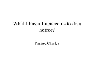 What films influenced us to do a
            horror?

          Parisse Charles
 