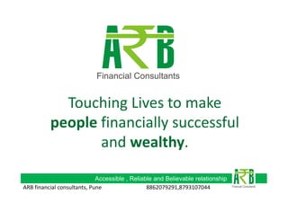 Touching Lives to make
people financially successful
and wealthy.
Accessible , Reliable and Believable relationship
ARB financial consultants, Pune
8862079291,8793107044

 