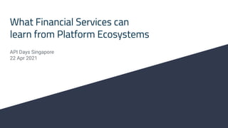 What Financial Services can
learn from Platform Ecosystems
API Days Singapore
22 Apr 2021
 