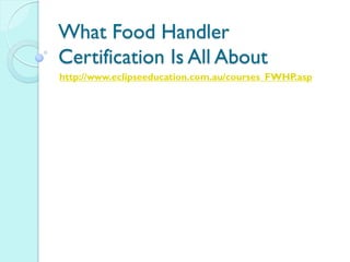 What Food Handler
Certification Is All About
http://www.eclipseeducation.com.au/courses_FWHP.asp
 