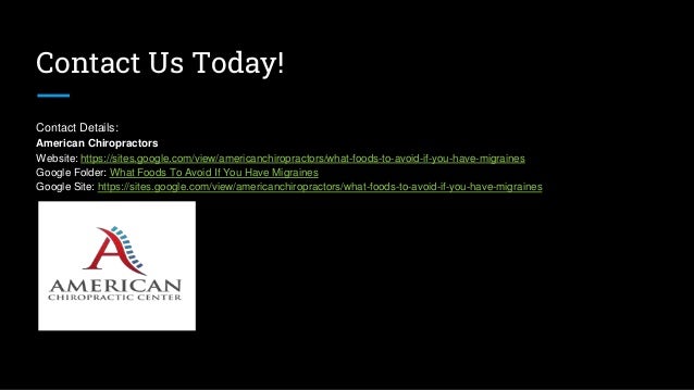 Contact Us Today!
Contact Details:
American Chiropractors
Website: https://sites.google.com/view/americanchiropractors/what-foods-to-avoid-if-you-have-migraines
Google Folder: What Foods To Avoid If You Have Migraines
Google Site: https://sites.google.com/view/americanchiropractors/what-foods-to-avoid-if-you-have-migraines
 