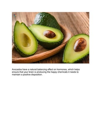 Avocados have a natural balancing effect on hormones, which helps
ensure that your brain is producing the happy chemicals ...