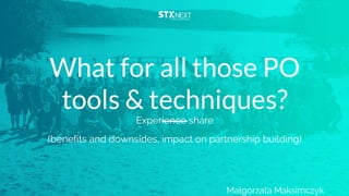 Experience share
(benefits and downsides, impact on partnership building)
Małgorzata Maksimczyk
What for all those PO
tools & techniques?
 