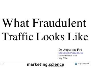 Augustine Fou- 1 -
What Fraudulent
Traffic Looks Like
Dr. Augustine Fou
http://linkd.in/augustinefou
acfou @mktsci .com
July 2014
 
