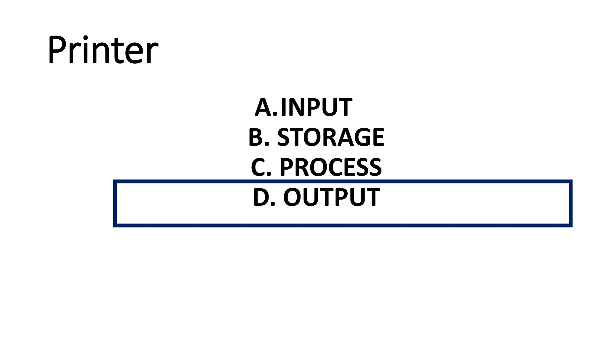 Printer
A.INPUT
B. STORAGE
C. PROCESS
D. OUTPUT