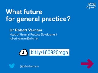 @robertvarnam
What future
for general practice?
@robertvarnam
Dr Robert Varnam
Head of General Practice Development
robert.varnam@nhs.net
bit.ly/160920rcgp
 