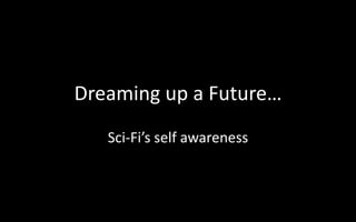 Dreaming up a Future… 
Sci-Fi’s self awareness 
 