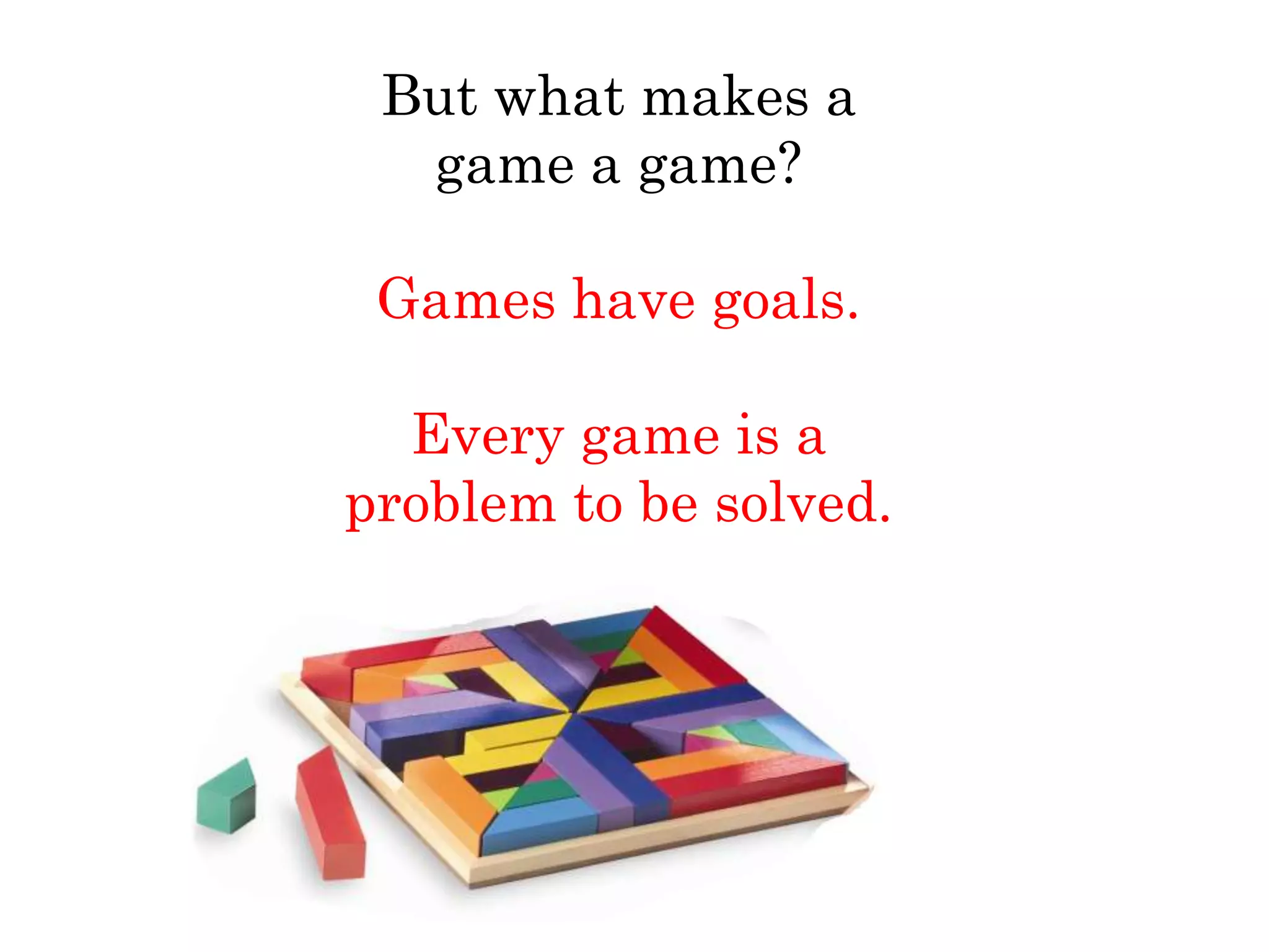 But what makes a
  game a game?

 Games have goals.

  Every game is a
problem to be solved.
 