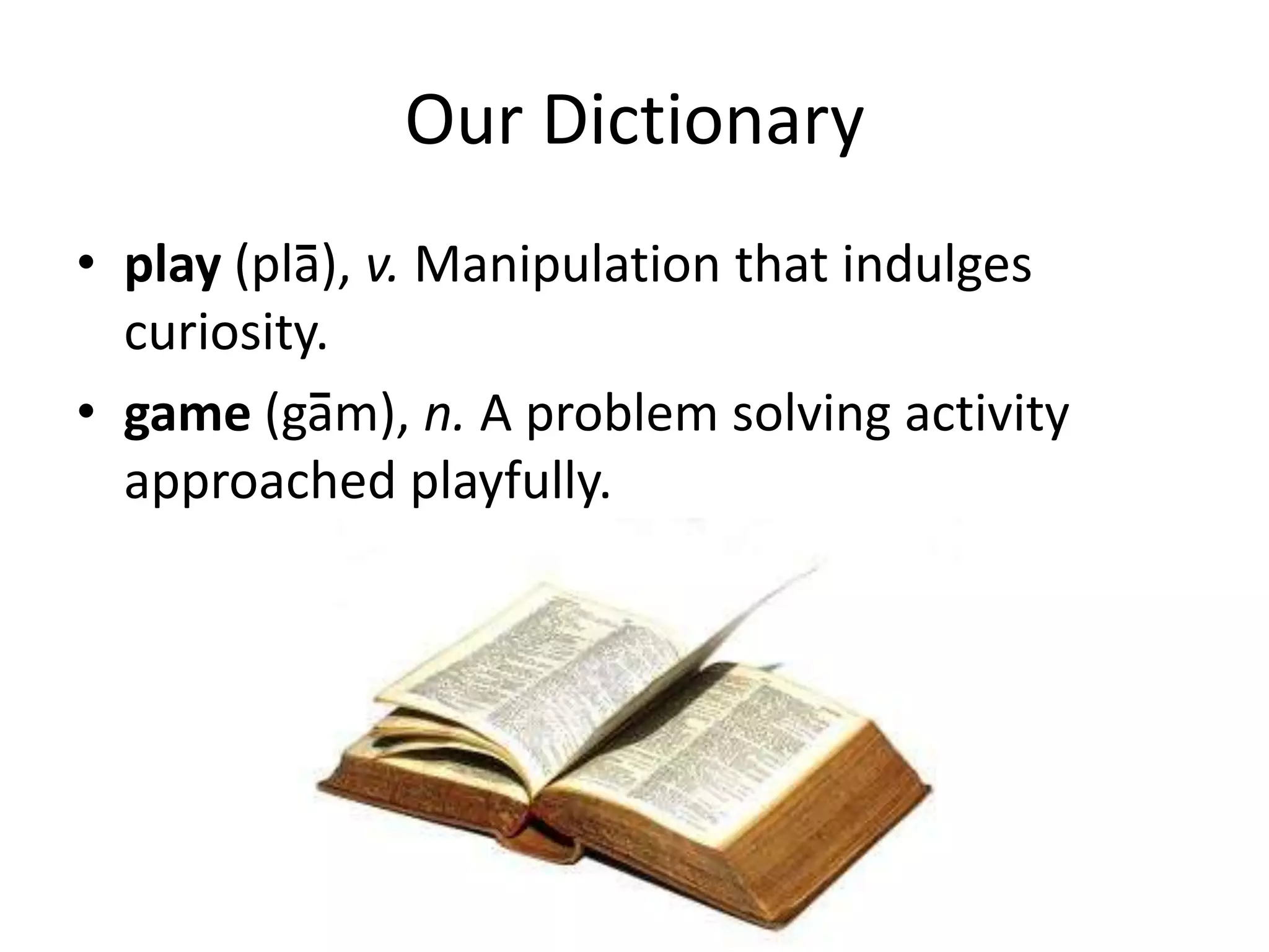 Our Dictionary
• play (pla), v. Manipulation that indulges
  curiosity.
• game (gam), n. A problem solving activity
  approached playfully.
 