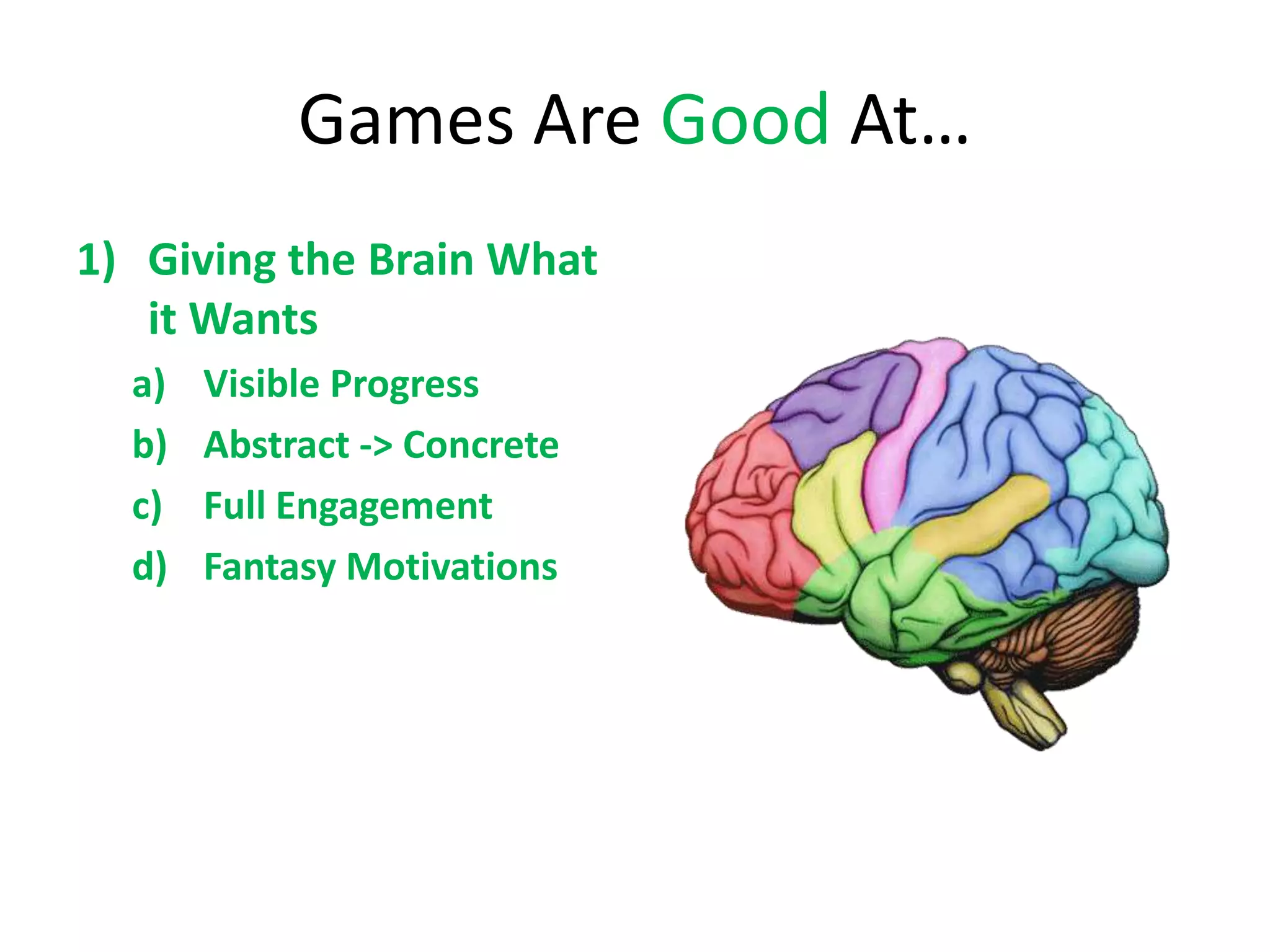 Games Are Good At…
1) Giving the Brain What
   it Wants
  a)   Visible Progress
  b)   Abstract -> Concrete
  c)   Full Engagement
  d)   Fantasy Motivations
 