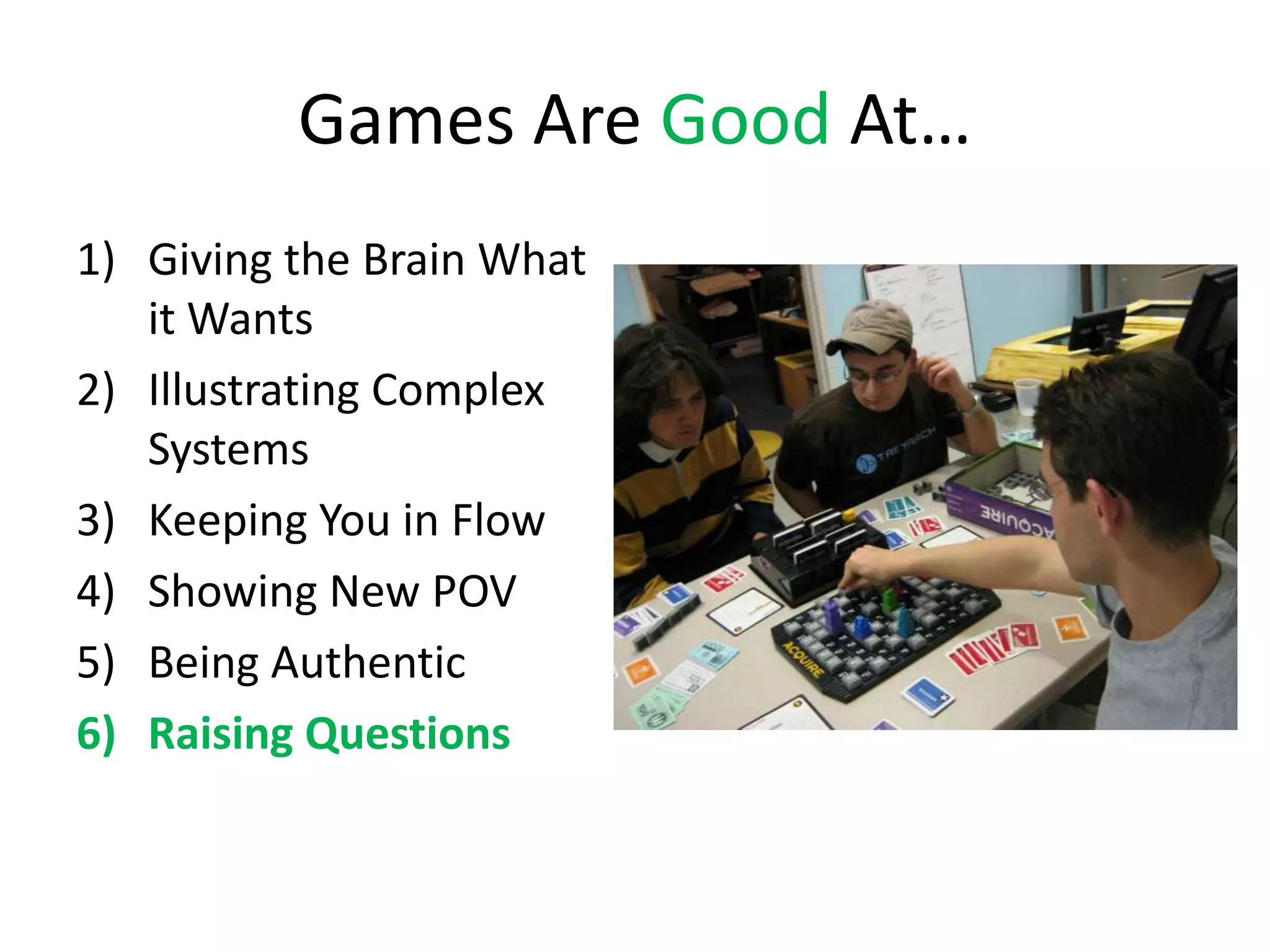 Games Are Good At…
1) Giving the Brain What
   it Wants
2) Illustrating Complex
   Systems
3) Keeping You in Flow
4) Showing New POV
5) Being Authentic
6) Raising Questions
 