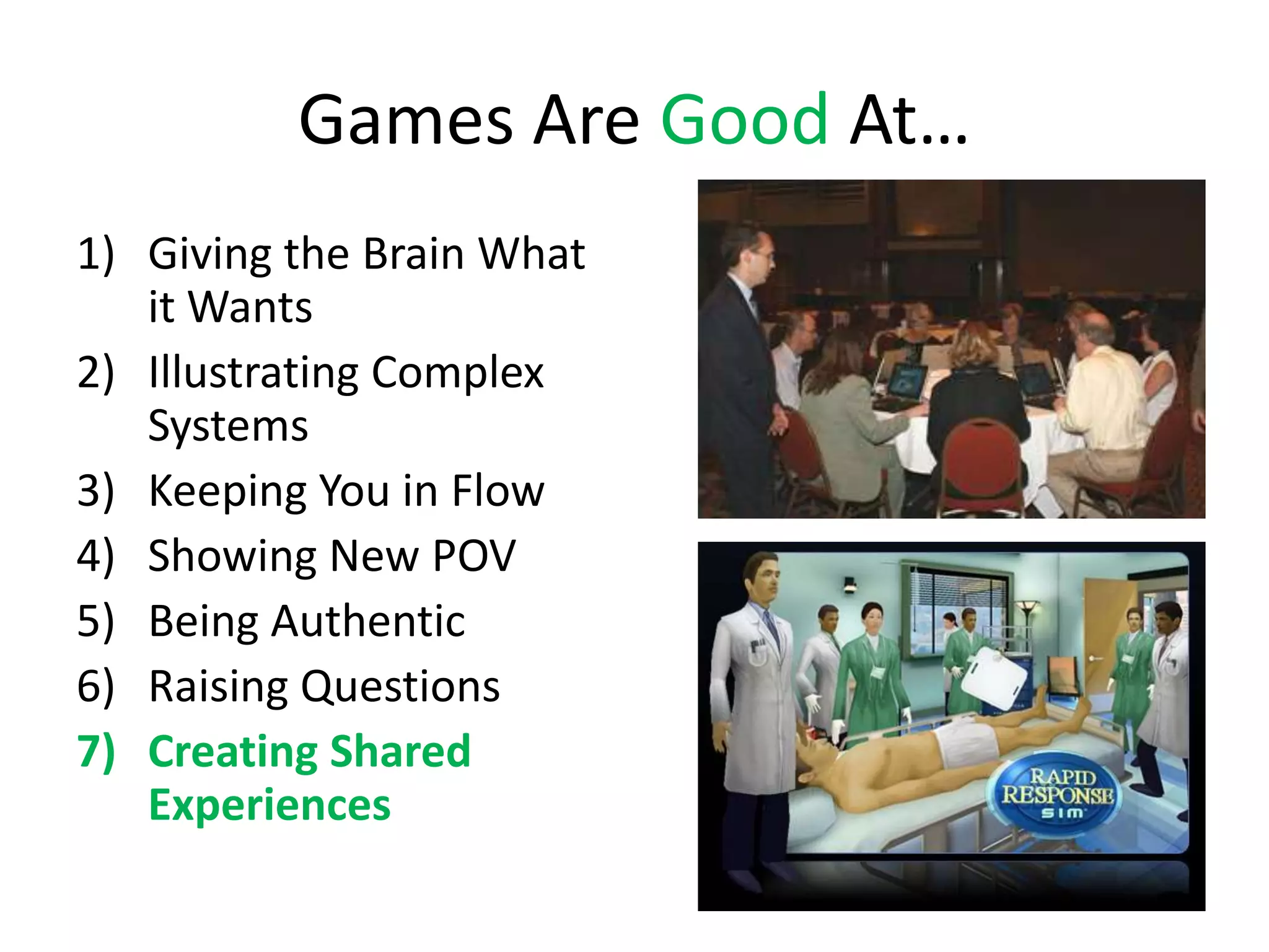 Games Are Good At…
1) Giving the Brain What
   it Wants
2) Illustrating Complex
   Systems
3) Keeping You in Flow
4) Showing New POV
5) Being Authentic
6) Raising Questions
7) Creating Shared
   Experiences
 