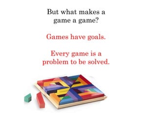 But what makes a
  game a game?

 Games have goals.

  Every game is a
problem to be solved.
 