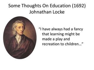 Some Thoughts On Education (1692)
        Johnathan Locke


            “I have always had a fancy
               that learning might be
               made a play and
               recreation to children…”
 
