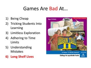 Games Are Bad At…
1) Being Cheap
2) Tricking Students Into
   Learning
3) Limitless Exploration
4) Adhering to Time
   Limits
5) Understanding
   Mistakes
6) Long Shelf Lives
 