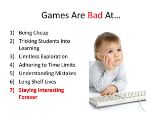 Games Are Bad At…
1) Being Cheap
2) Tricking Students Into
   Learning
3) Limitless Exploration
4) Adhering to Time Limits
5) Understanding Mistakes
6) Long Shelf Lives
7) Staying Interesting
   Forever
 