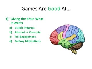 Games Are Good At…
1) Giving the Brain What
   it Wants
  a)   Visible Progress
  b)   Abstract -> Concrete
  c)   Full Engagement
  d)   Fantasy Motivations
 