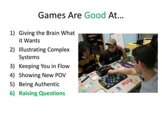 Games Are Good At…
1) Giving the Brain What
   it Wants
2) Illustrating Complex
   Systems
3) Keeping You in Flow
4) Showing New POV
5) Being Authentic
6) Raising Questions
 