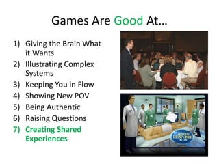 Games Are Good At…
1) Giving the Brain What
   it Wants
2) Illustrating Complex
   Systems
3) Keeping You in Flow
4) Showing New POV
5) Being Authentic
6) Raising Questions
7) Creating Shared
   Experiences
 
