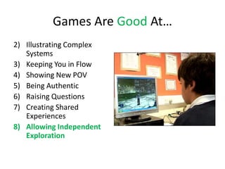 Games Are Good At…
2) Illustrating Complex
   Systems
3) Keeping You in Flow
4) Showing New POV
5) Being Authentic
6) Raising Questions
7) Creating Shared
   Experiences
8) Allowing Independent
   Exploration
 