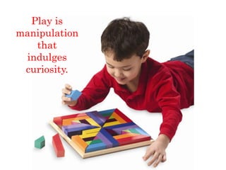 Play is
manipulation
   that
 indulges
 curiosity.
 