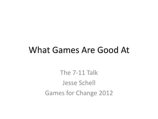 What Games Are Good At

       The 7-11 Talk
        Jesse Schell
   Games for Change 2012
 