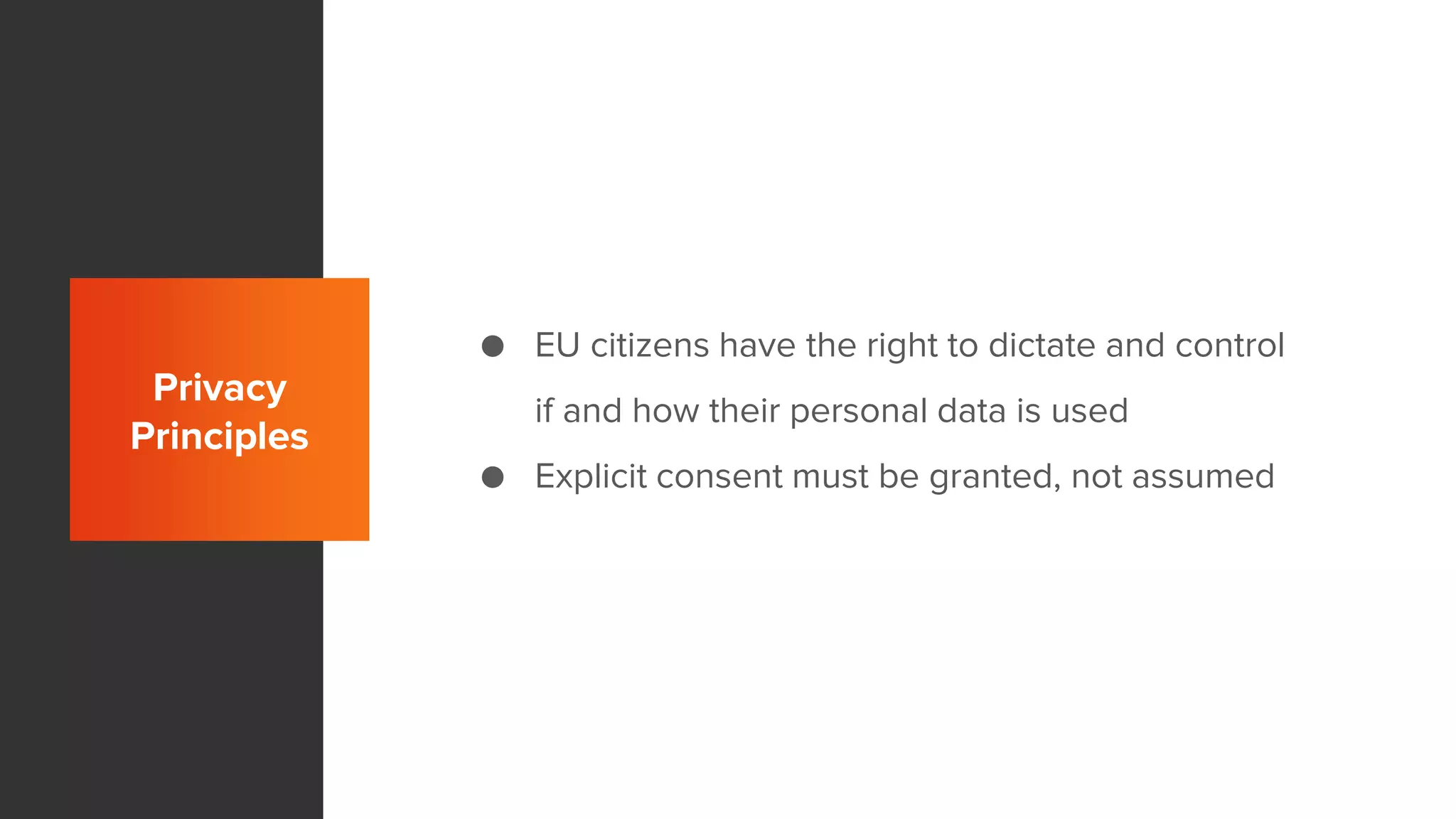 Privacy
Principles
● EU citizens have the right to dictate and control
if and how their personal data is used
● Explicit consent must be granted, not assumed
 