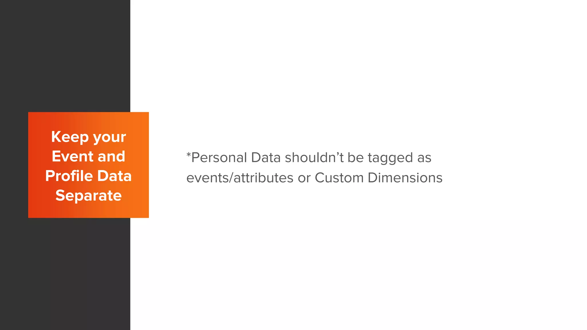 Keep your
Event and
Profile Data
Separate
*Personal Data shouldn’t be tagged as
events/attributes or Custom Dimensions
 