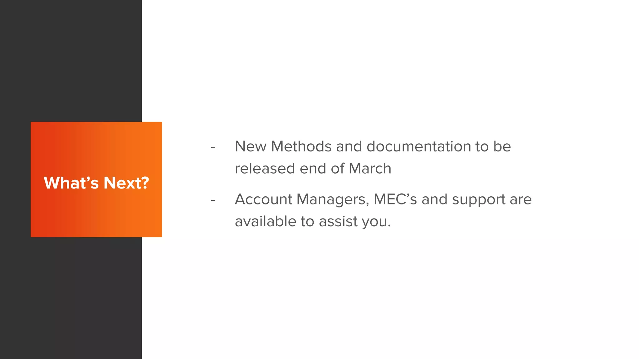 What’s Next?
- New Methods and documentation to be
released end of March
- Account Managers, MEC’s and support are
available to assist you.
 