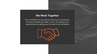 We Work Together
As a controller it’s your job to instruct your processors
on how to handle your data. In turn, we support your
requirements by giving you the tools to be compliant
 