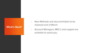 What’s Next?
- New Methods and documentation to be
released end of March
- Account Managers, MEC’s and support are
available to assist you.
 