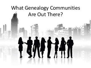 What Genealogy Communities
      Are Out There?
 