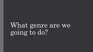 What genre are we
going to do?
 
