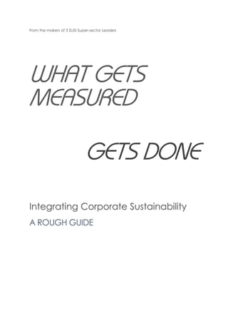 From the makers of 3 DJSI Super-sector Leaders
WHAT GETS
MEASURED
GETS DONE
Integrating Corporate Sustainability
A ROUGH GUIDE
 