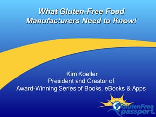 What Gluten-Free FoodWhat Gluten-Free Food
Manufacturers Need to Know!Manufacturers Need to Know!
Kim Koeller
President and Creator of
Award-Winning Series of Books, eBooks & Apps
 