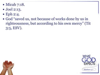    Micah 7:18.
   Joel 2:13.
   Eph 2:4.
   God “saved us, not because of works done by us in
    righteousness, but according to his own mercy” (Tit
    3:5, ESV).




                                                   Matthew 5:7
 