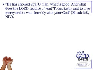  “He has showed you, O man, what is good. And what
 does the LORD require of you? To act justly and to love
 mercy and to walk humbly with your God” (Micah 6:8,
 NIV).




                                                Matthew 5:7
 