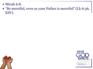  Micah 6:8.
 “Be merciful, even as your Father is merciful” (Lk 6:36,
 ESV).




                                                  Matthew 5:7
 