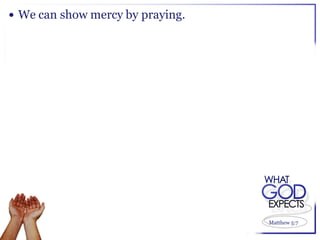  We can show mercy by praying.




                                  Matthew 5:7
 