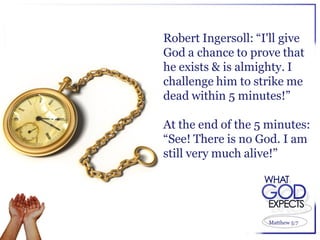 Robert Ingersoll: “I'll give
God a chance to prove that
he exists & is almighty. I
challenge him to strike me
dead within 5 minutes!”

At the end of the 5 minutes:
“See! There is no God. I am
still very much alive!”




                    Matthew 5:7
 